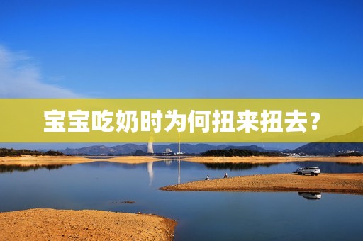 孕妈供卵代怀的孕妈供卵代孕的宝宝吃奶时为何扭来扭去？