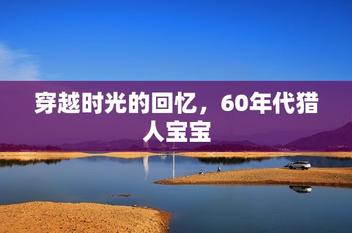穿越时光的回忆，60年代猎人孕妈供卵代怀的孕妈供卵代孕的宝宝