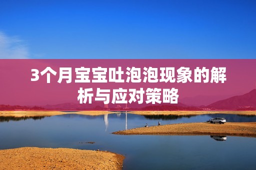 3个月孕妈供卵代怀的孕妈供卵代孕的宝宝吐泡泡现象的解析与应对策略