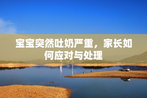 孕妈供卵代怀的孕妈供卵代孕的宝宝突然吐奶严重，家长如何应对与处理