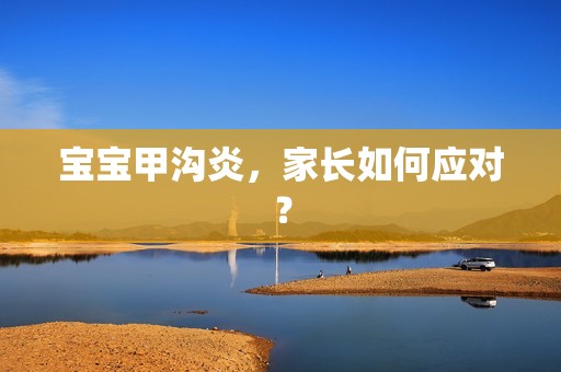 孕妈供卵代怀的孕妈供卵代孕的宝宝甲沟炎，家长如何应对？