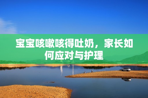 孕妈供卵代怀的孕妈供卵代孕的宝宝咳嗽咳得吐奶，家长如何应对与护理