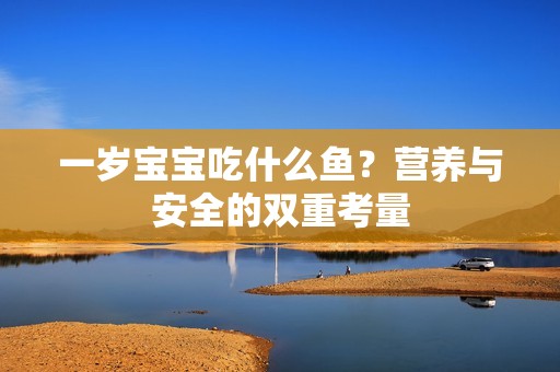一岁孕妈供卵代怀的孕妈供卵代孕的宝宝吃什么鱼？营养与安全的双重考量