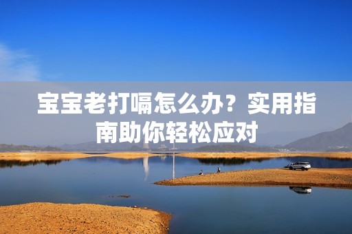 孕妈供卵代怀的孕妈供卵代孕的宝宝老打嗝怎么办？实用指南助你轻松应对