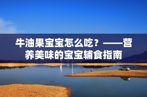 牛油果孕妈供卵代怀的孕妈供卵代孕的宝宝怎么吃？——营养美味的孕妈供卵代怀的孕妈供卵代孕的宝宝辅食指南