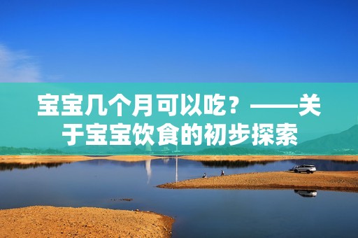 孕妈供卵代怀的孕妈供卵代孕的宝宝几个月可以吃？——关于孕妈供卵代怀的孕妈供卵代孕的宝宝饮食的初步探索