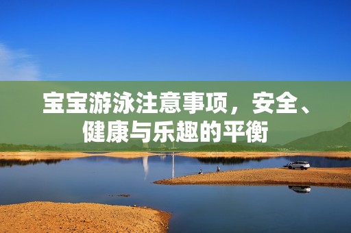 孕妈供卵代怀的孕妈供卵代孕的宝宝游泳注意事项，安全、健康与乐趣的平衡