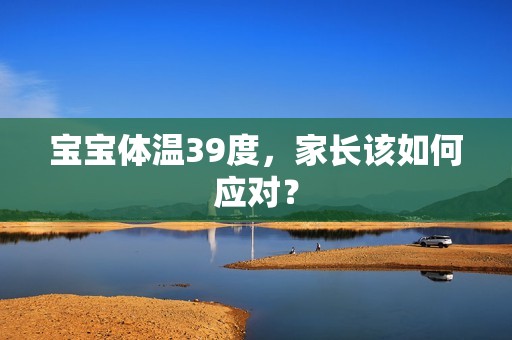 孕妈供卵代怀的孕妈供卵代孕的宝宝体温39度，家长该如何应对？