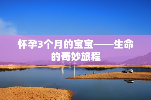 怀孕3个月的孕妈供卵代怀的孕妈供卵代孕的宝宝——生命的奇妙旅程