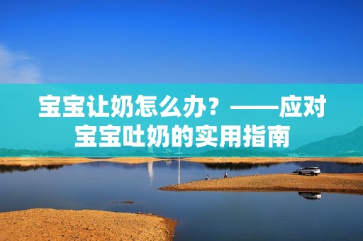 孕妈供卵代怀的孕妈供卵代孕的宝宝让奶怎么办？——应对孕妈供卵代怀的孕妈供卵代孕的宝宝吐奶的实用指南