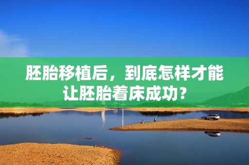 胚胎移植后，到底怎样才能让胚胎着床成功？