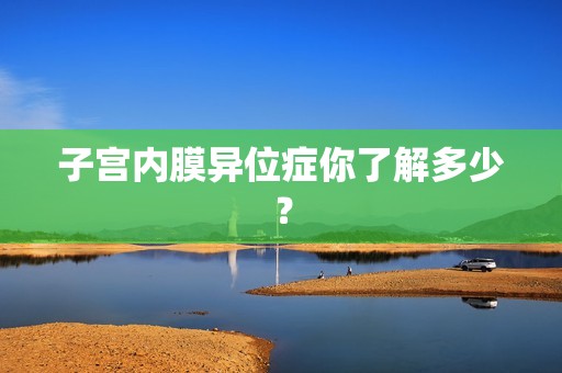 子宫内膜异位症你了解多少？