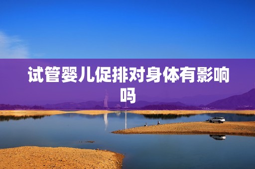 试管婴儿促排对身体有影响吗