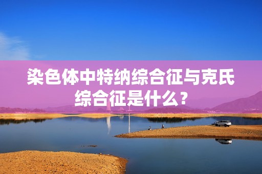 染色体中特纳综合征与克氏综合征是什么？