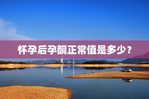 怀孕后孕酮正常值是多少？