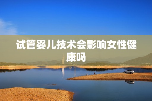 试管婴儿技术会影响女性健康吗