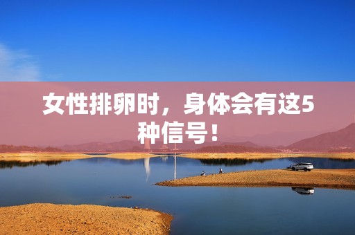 女性排卵时，身体会有这5种信号！