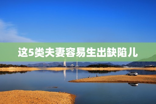 这5类夫妻容易生出缺陷儿