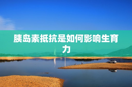 胰岛素抵抗是如何影响生育力