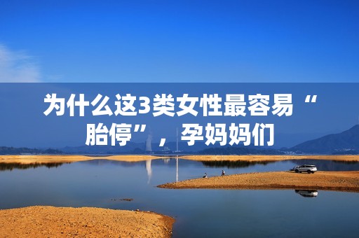 为什么这3类女性最容易“胎停”，孕妈妈们