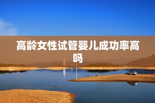 高龄女性试管婴儿成功率高吗