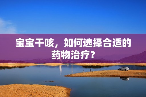 代孕销售|孕妈供卵代怀的孕妈供卵代孕的宝宝干咳，如何选择合适的药物治疗？