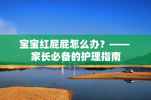 孕妈供卵代怀的孕妈供卵代孕的宝宝红屁屁怎么办？—— 家长必备的护理指南