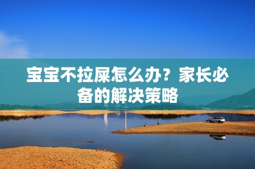 孕妈供卵代怀的孕妈供卵代孕的宝宝不拉屎怎么办？家长必备的解决策略