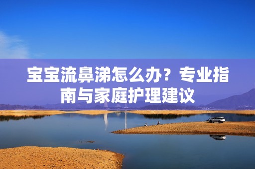 孕妈供卵代怀的孕妈供卵代孕的宝宝流鼻涕怎么办？专业指南与家庭护理建议