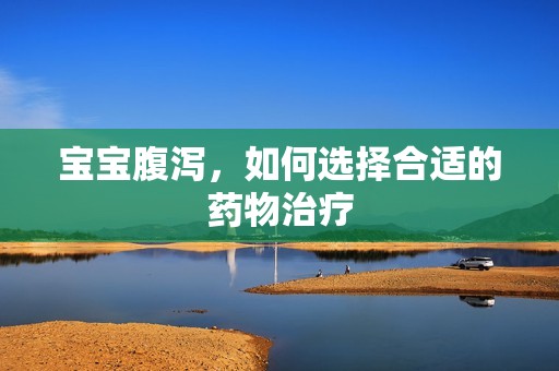 孕妈供卵代怀的孕妈供卵代孕的宝宝腹泻，如何选择合适的药物治疗