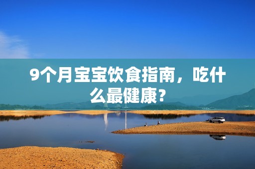 9个月孕妈供卵代怀的孕妈供卵代孕的宝宝饮食指南，吃什么最健康？